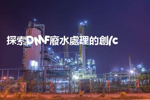 探索DMF廢水處理的創(chuàng)新技術(shù)與未來發(fā)展方向？